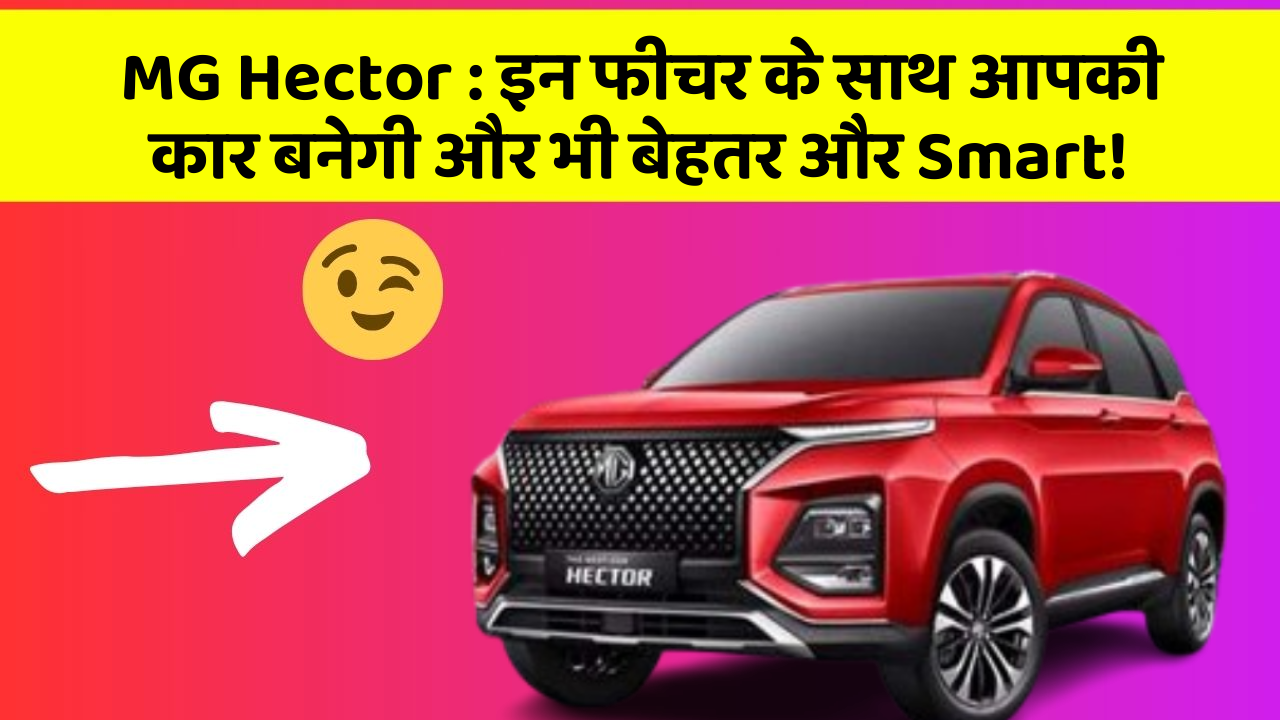 MG Hector : इन फीचर के साथ आपकी कार बनेगी और भी बेहतर और Smart!