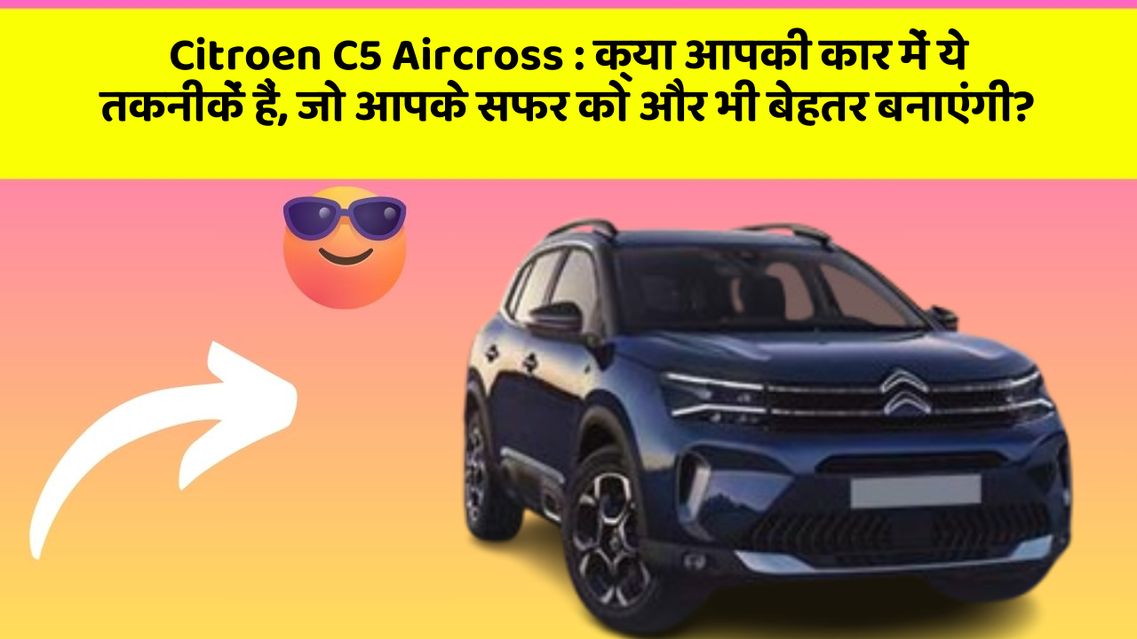 Citroen C5 Aircross : क्या आपकी कार में ये तकनीकें हैं, जो आपके सफर को और भी बेहतर बनाएंगी?
