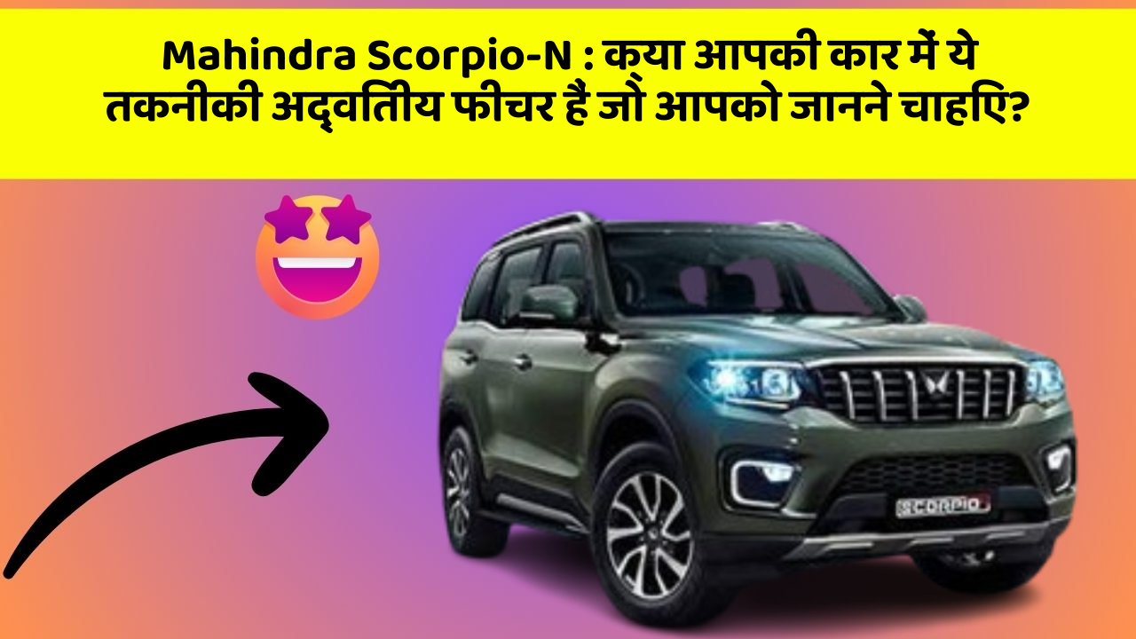 Mahindra Scorpio-N : क्या आपकी कार में ये तकनीकी अद्वितीय फीचर हैं जो आपको जानने चाहिए?