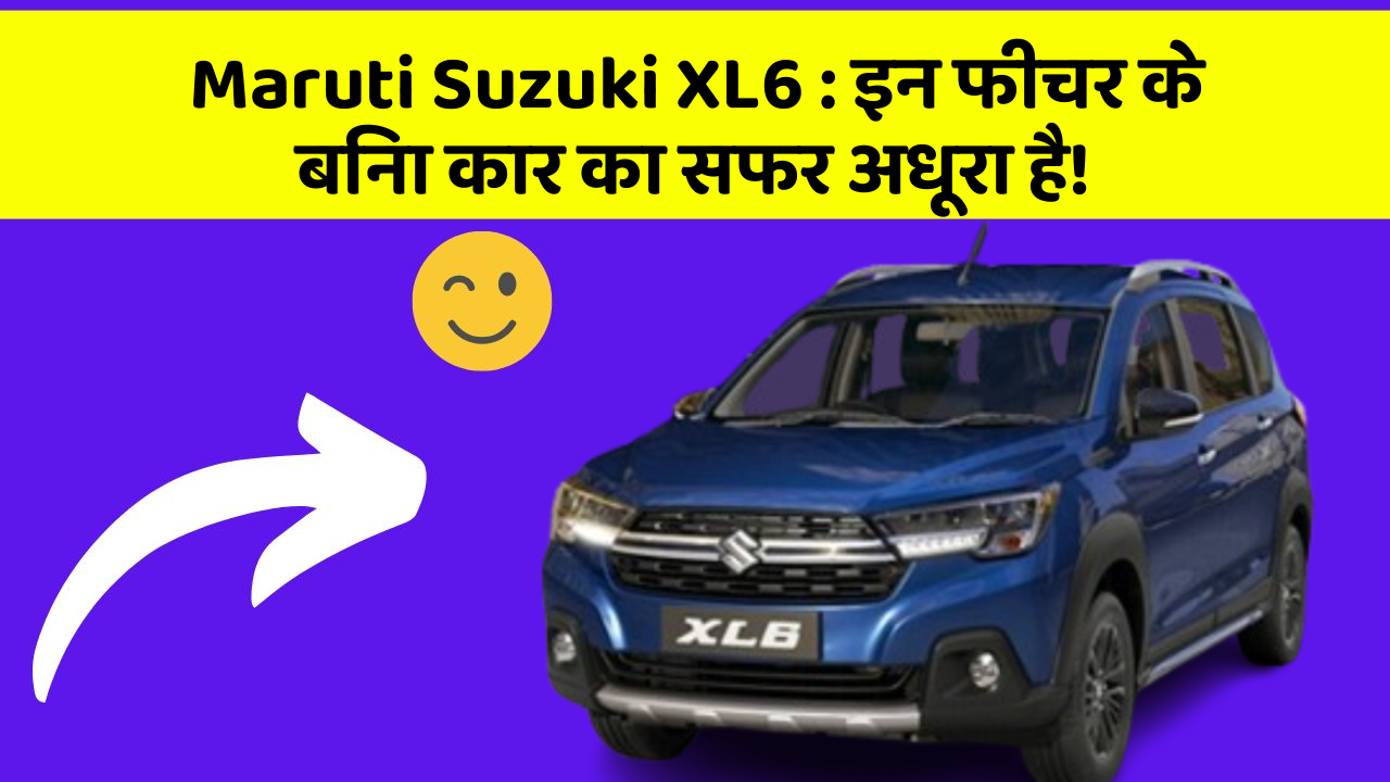 Maruti Suzuki XL6: इन फीचर के बिना कार का सफर अधूरा है!