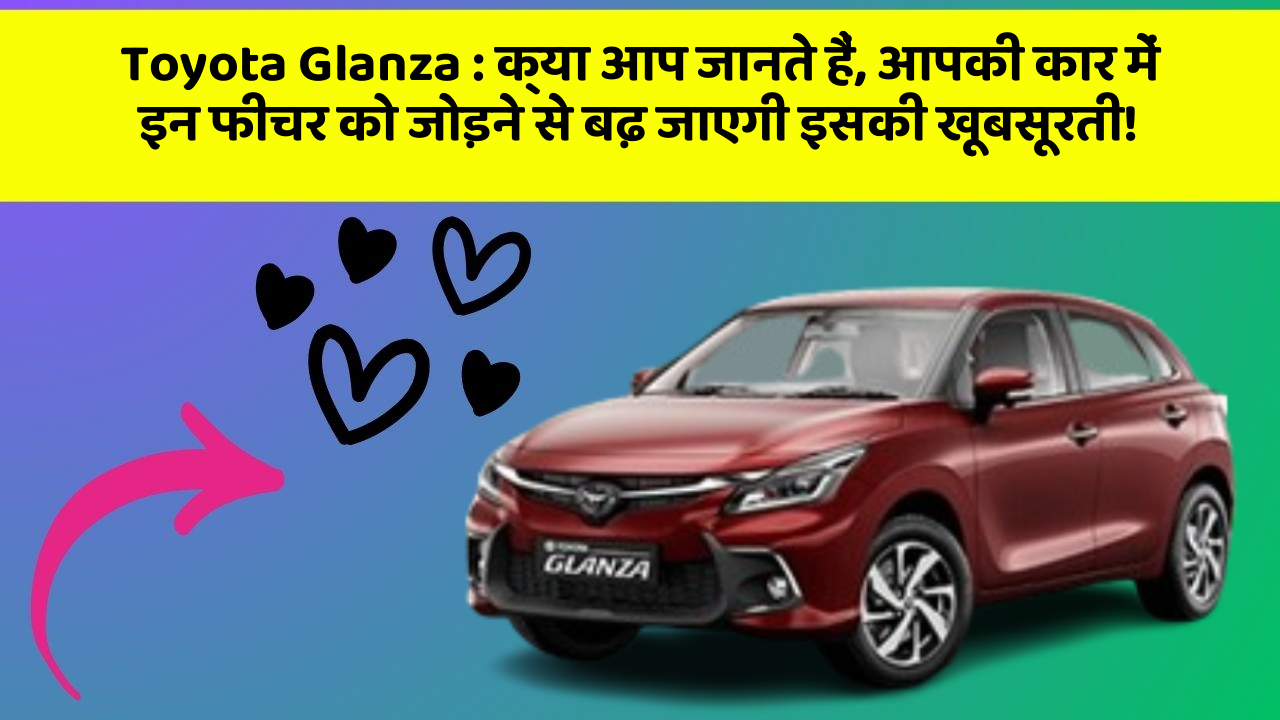 Toyota Glanza : क्या आप जानते हैं, आपकी कार में इन फीचर को जोड़ने से बढ़ जाएगी इसकी खूबसूरती!