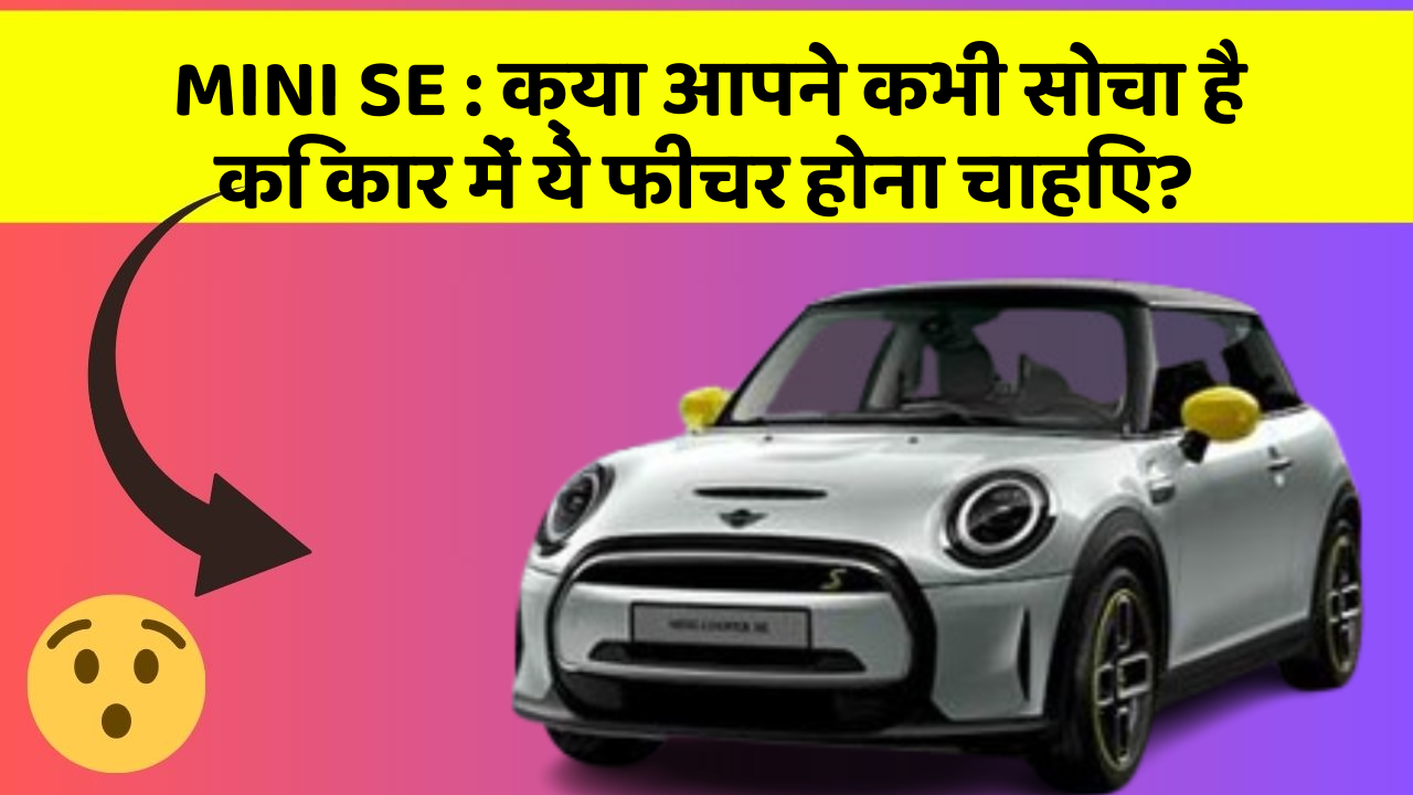 MINI SE : क्या आपने कभी सोचा है कि कार में ये फीचर होना चाहिए?