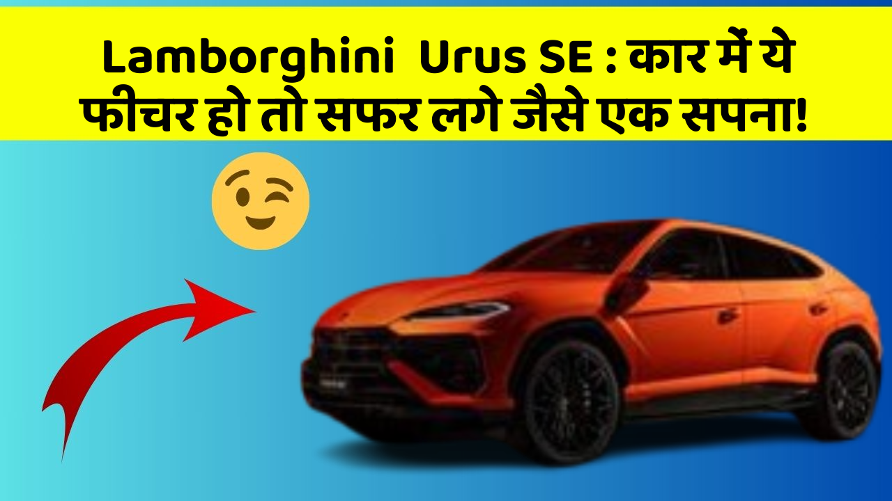 Lamborghini  Urus SE : कार में ये फीचर हो तो सफर लगे जैसे एक सपना!
