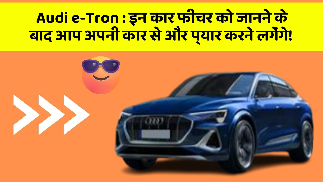 Audi e-Tron : इन कार फीचर को जानने के बाद आप अपनी कार से और प्यार करने लगेंगे!