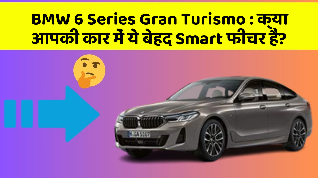 BMW 6 Series Gran Turismo: क्या आपकी कार में ये बेहद Smart फीचर हैं?