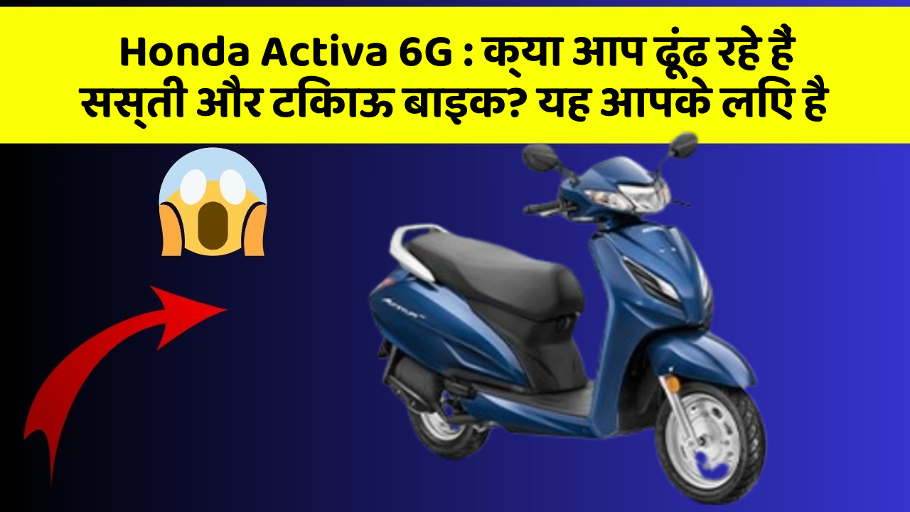 Honda Activa 6G: क्या आप ढूंढ रहे हैं सस्ती और टिकाऊ बाइक? यह आपके लिए है