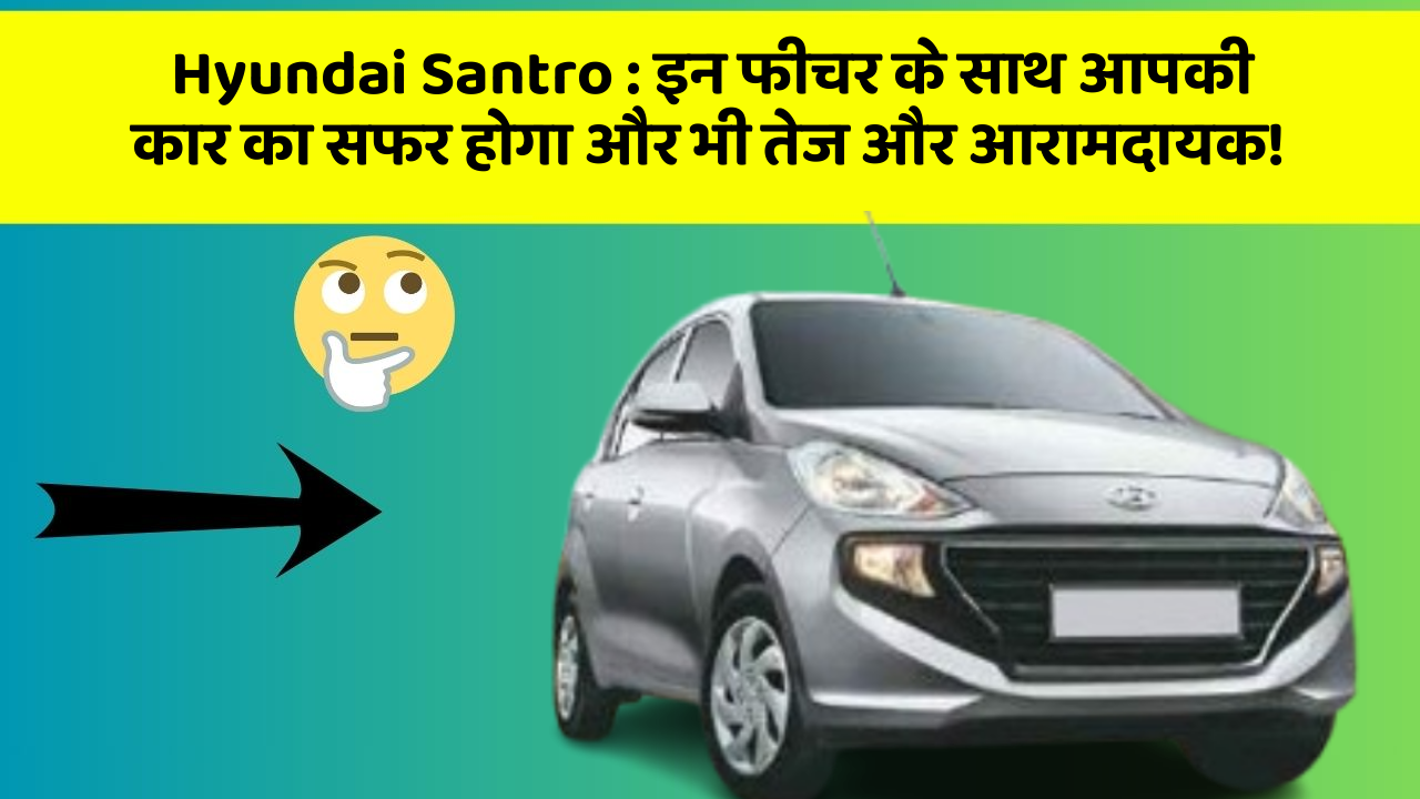 Hyundai Santro: इन फीचर के साथ आपकी कार का सफर होगा और भी तेज और आरामदायक!