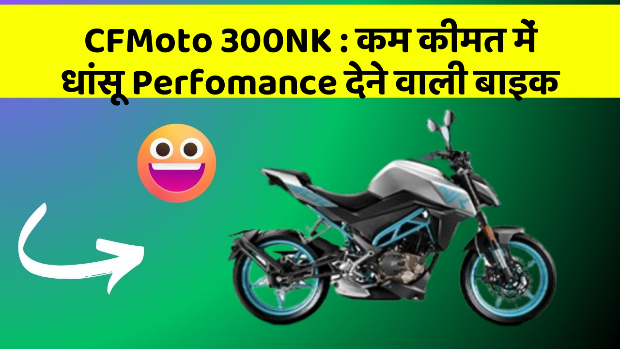 CFMoto 300NK : कम कीमत में धांसू Perfomance देने वाली बाइक