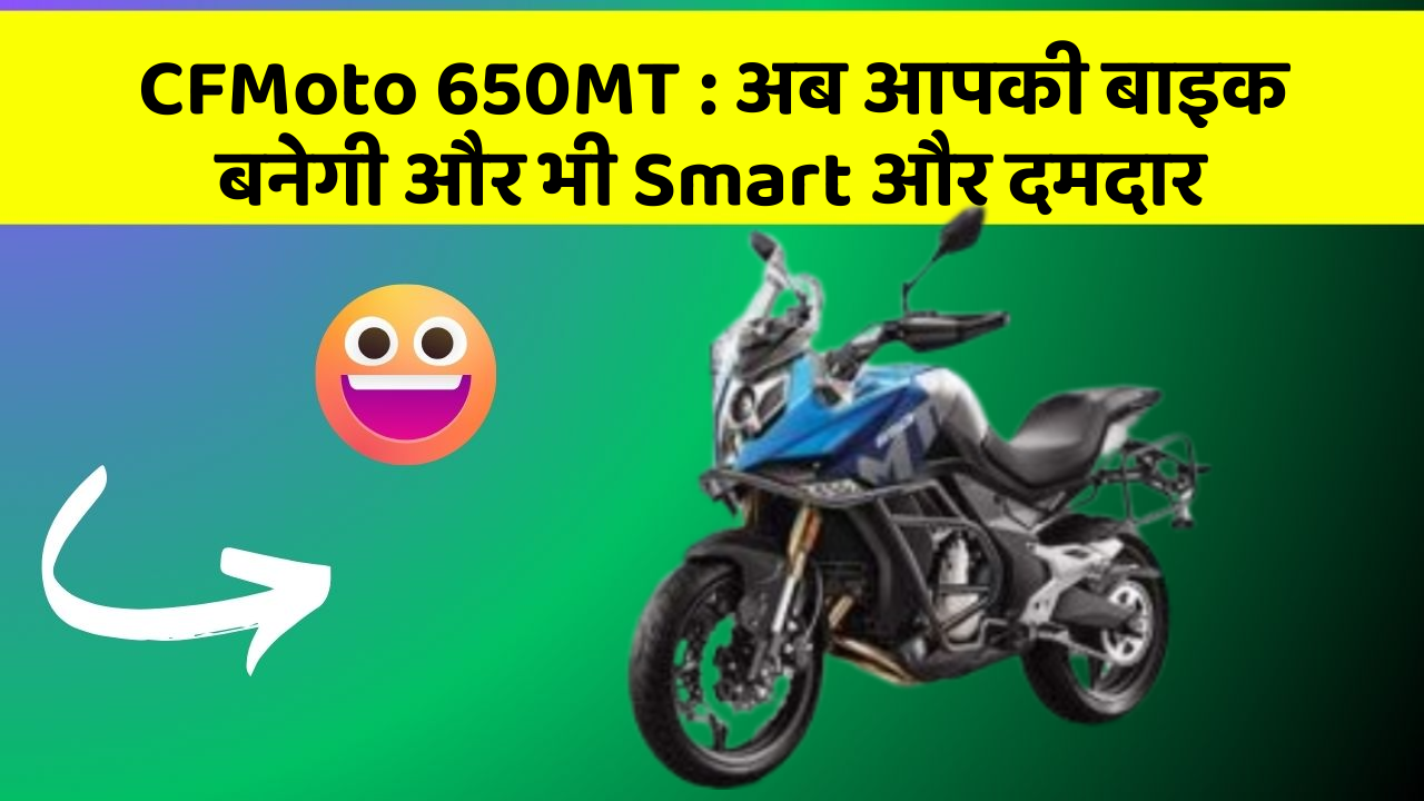 CFMoto 650MT: अब आपकी बाइक बनेगी और भी Smart और दमदार