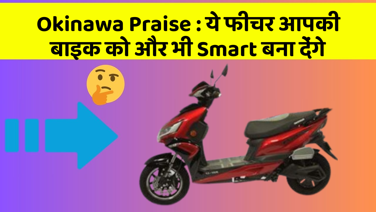 Okinawa Praise : ये फीचर आपकी बाइक को और भी Smart बना देंगे