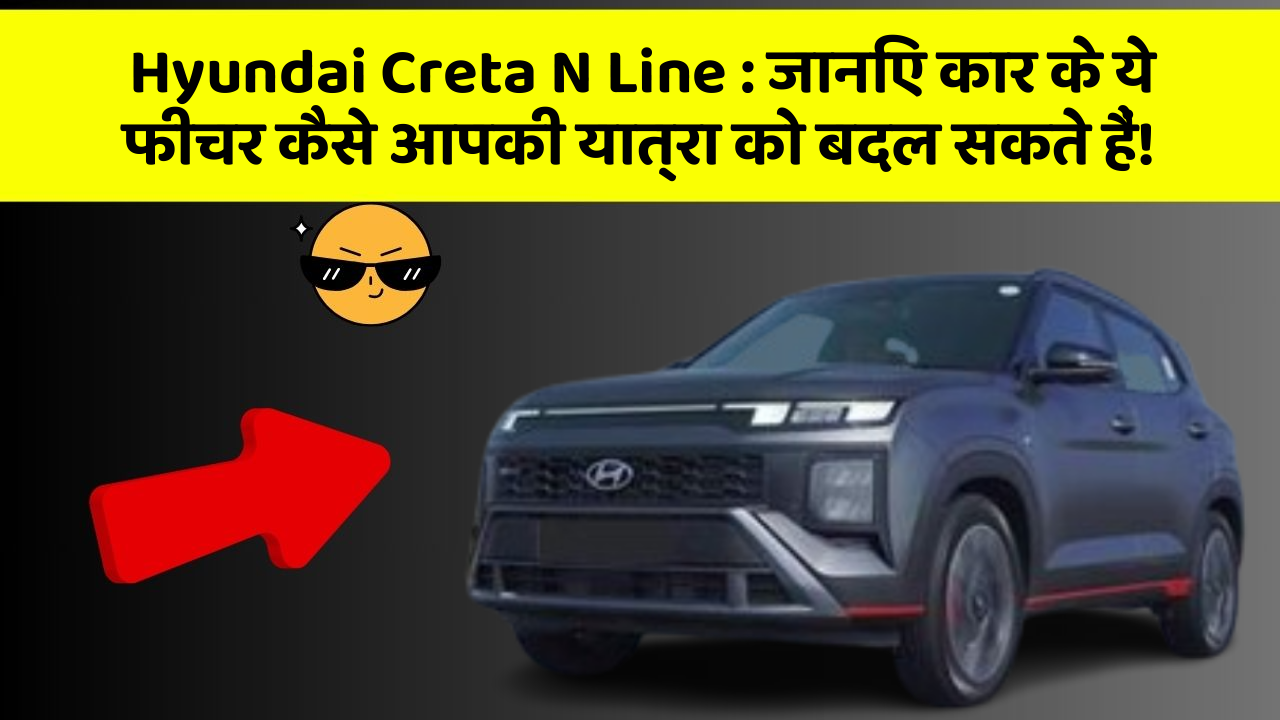 Hyundai Creta N Line : जानिए कार के ये फीचर कैसे आपकी यात्रा को बदल सकते हैं!