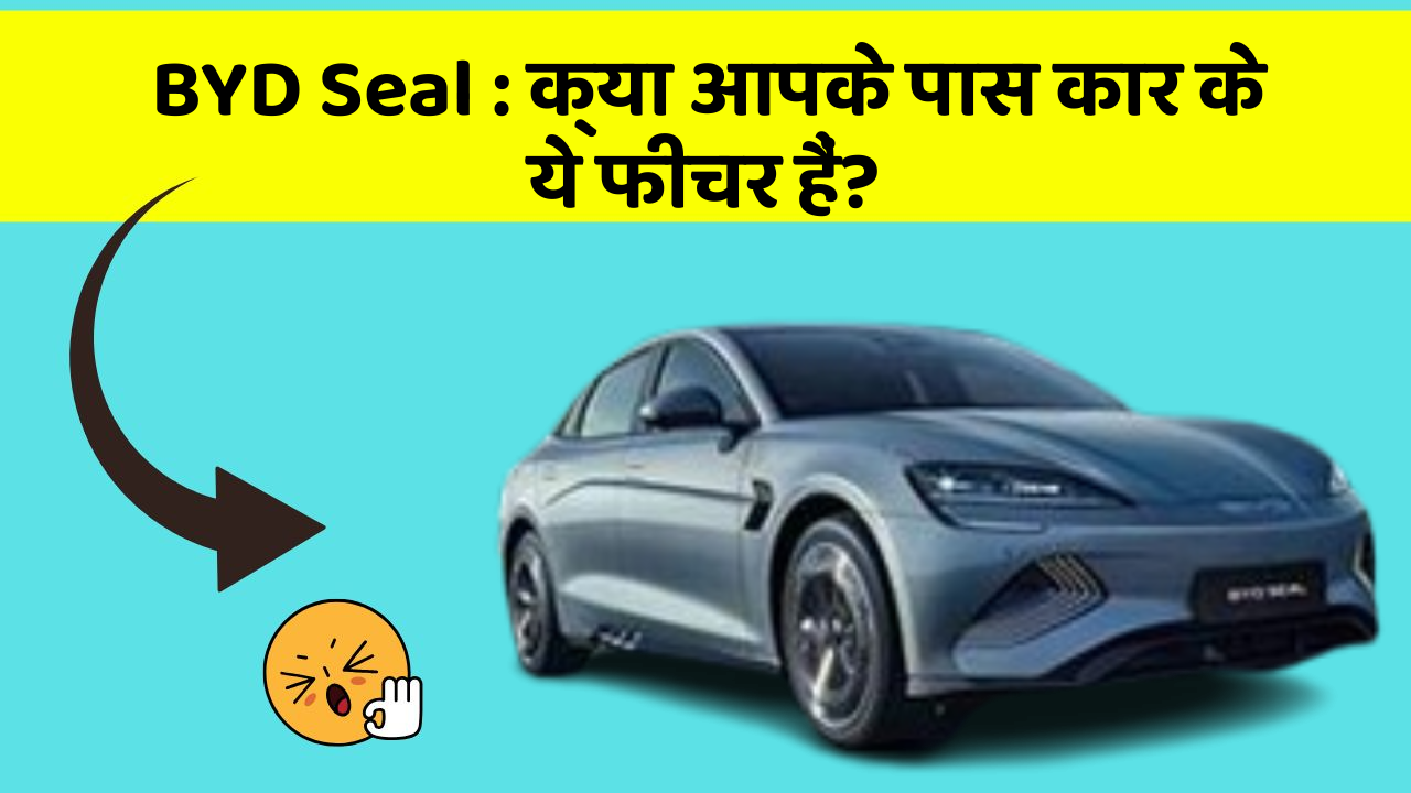 BYD Seal : क्या आपके पास कार के ये फीचर हैं?