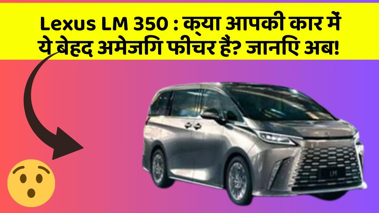 Lexus LM 350: क्या आपकी कार में ये बेहद अमेजिंग फीचर हैं? जानिए अब!