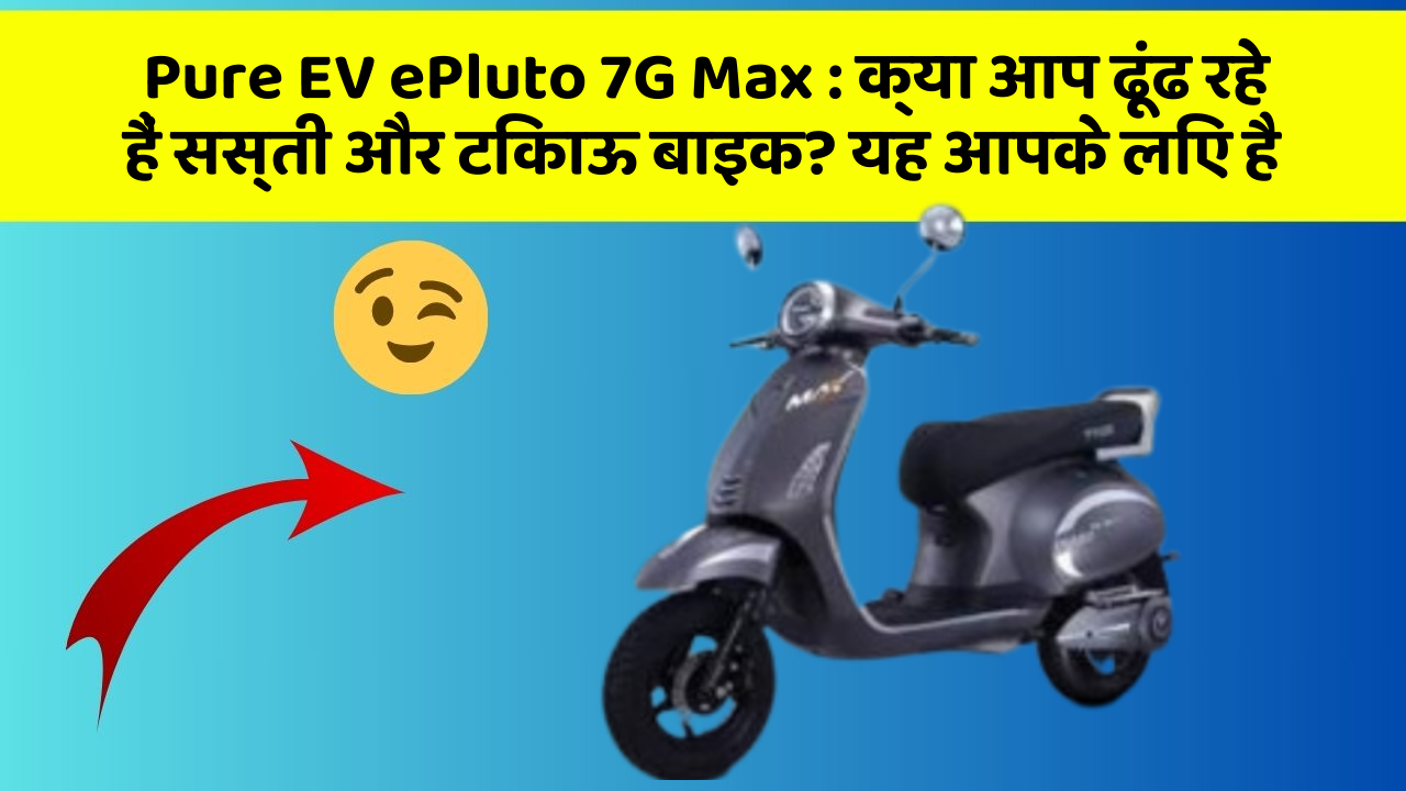Pure EV ePluto 7G Max: क्या आप ढूंढ रहे हैं सस्ती और टिकाऊ बाइक? यह आपके लिए है
