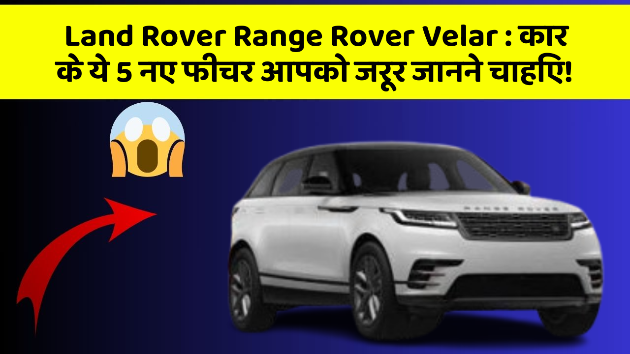 Land Rover Range Rover Velar : कार के ये 5 नए फीचर आपको जरूर जानने चाहिए!
