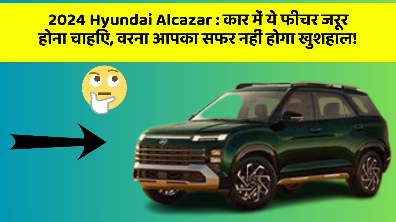 2024 Hyundai Alcazar : कार में ये फीचर जरूर होना चाहिए, वरना आपका सफर नहीं होगा खुशहाल!